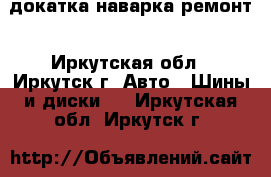 докатка наварка ремонт - Иркутская обл., Иркутск г. Авто » Шины и диски   . Иркутская обл.,Иркутск г.